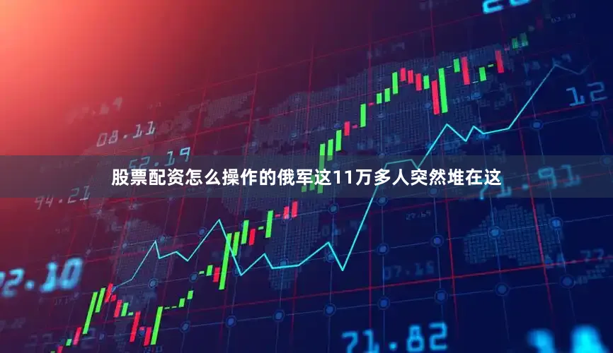 股票配资怎么操作的俄军这11万多人突然堆在这