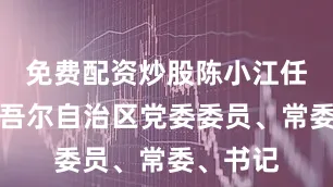 免费配资炒股陈小江任新疆维吾尔自治区党委委员、常委、书记