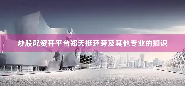 炒股配资开平台郑天挺还旁及其他专业的知识
