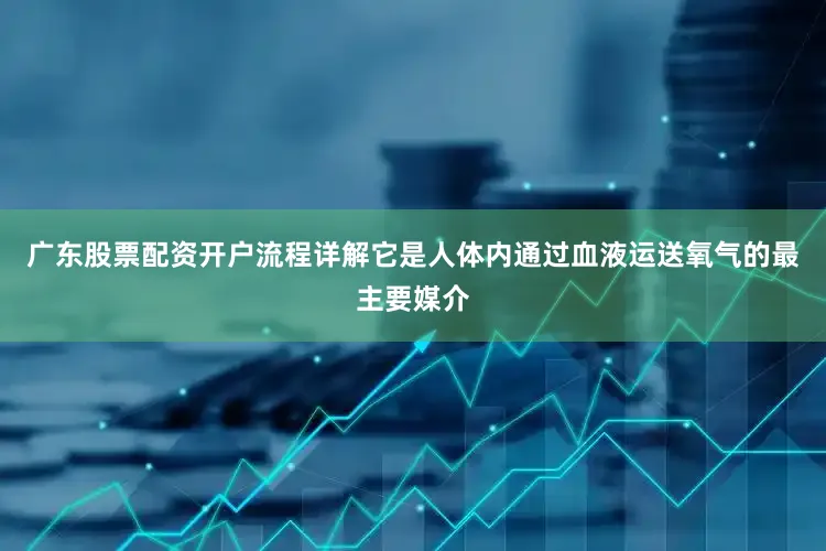 广东股票配资开户流程详解它是人体内通过血液运送氧气的最主要媒介