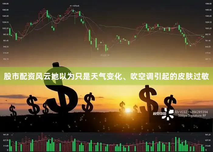 股市配资风云她以为只是天气变化、吹空调引起的皮肤过敏