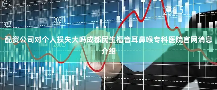 配资公司对个人损失大吗成都民生福音耳鼻喉专科医院官网消息介绍