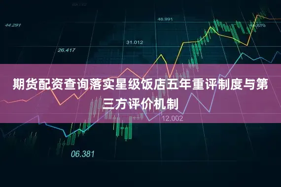 期货配资查询落实星级饭店五年重评制度与第三方评价机制