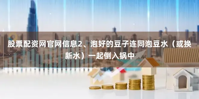 股票配资网官网信息2、泡好的豆子连同泡豆水（或换新水）一起倒入锅中