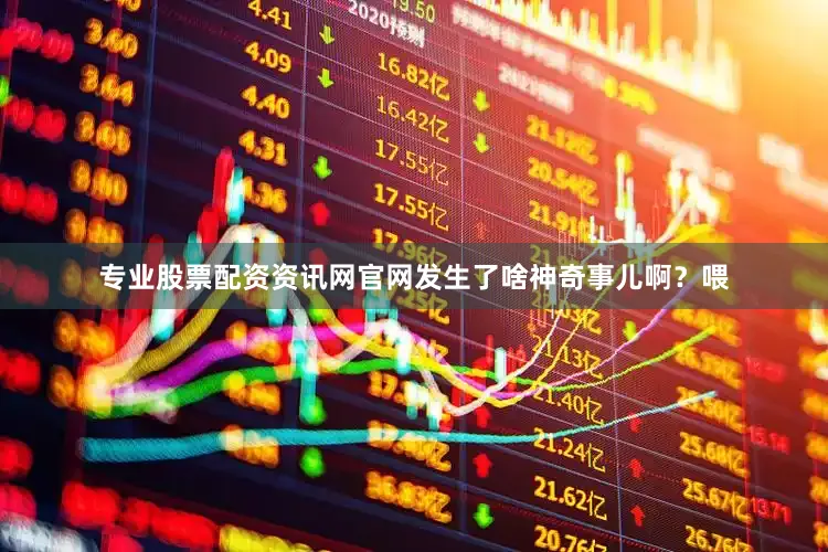 专业股票配资资讯网官网发生了啥神奇事儿啊？喂