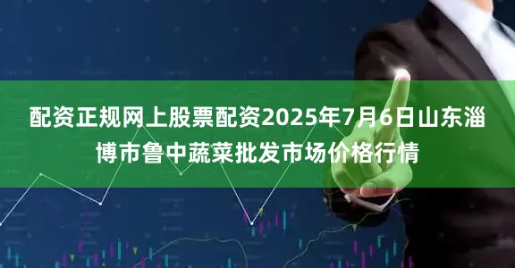 配资正规网上股票配资2025年7月6日山东淄博市鲁中蔬菜批发市场价格行情