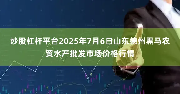 炒股杠杆平台2025年7月6日山东德州黑马农贸水产批发市场价格行情