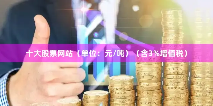 十大股票网站（单位：元/吨）（含3%增值税）