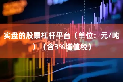 实盘的股票杠杆平台（单位：元/吨）（含3%增值税）