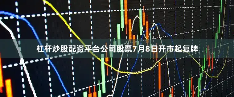 杠杆炒股配资平台公司股票7月8日开市起复牌