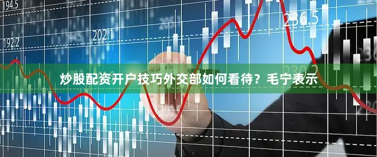 炒股配资开户技巧外交部如何看待？毛宁表示