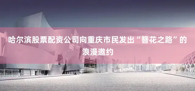 哈尔滨股票配资公司向重庆市民发出“簪花之路”的浪漫邀约