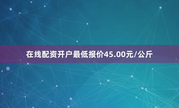 在线配资开户最低报价45.00元/公斤