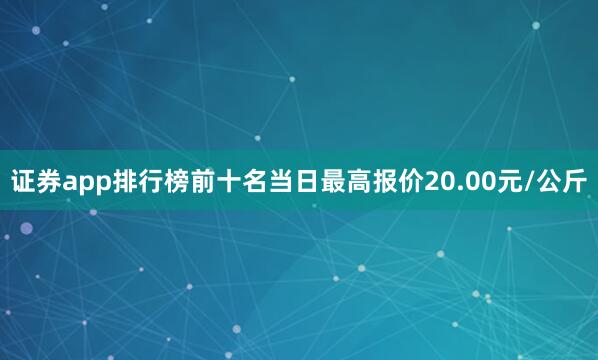 证券app排行榜前十名当日最高报价20.00元/公斤