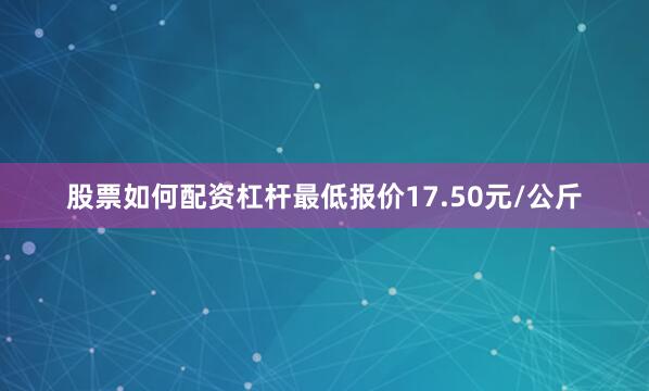 股票如何配资杠杆最低报价17.50元/公斤