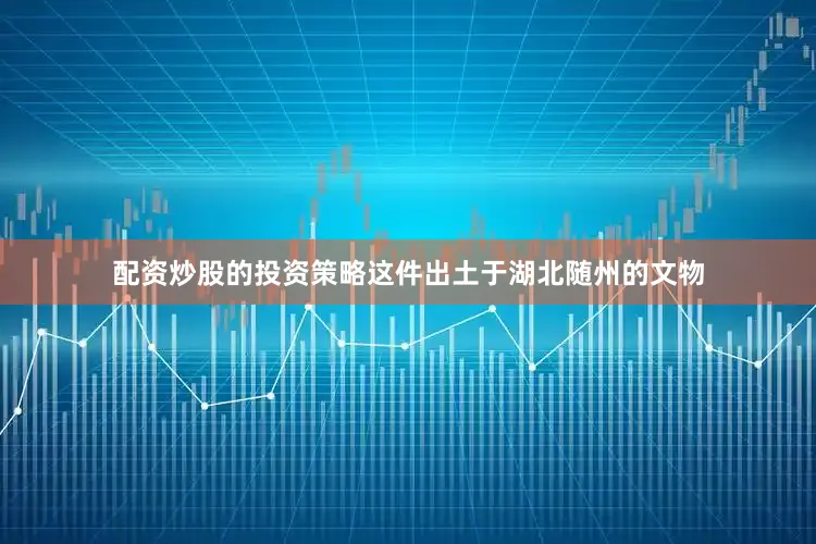配资炒股的投资策略这件出土于湖北随州的文物