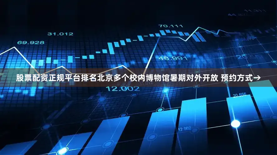 股票配资正规平台排名北京多个校内博物馆暑期对外开放 预约方式→