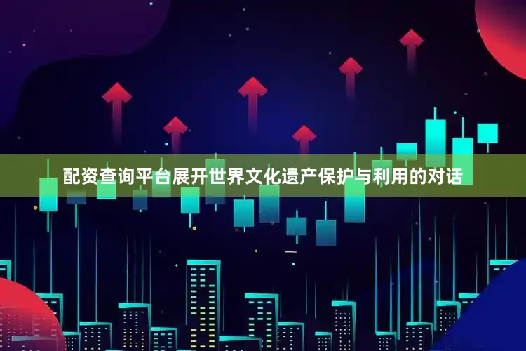 配资查询平台展开世界文化遗产保护与利用的对话