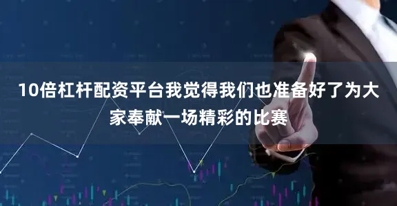 10倍杠杆配资平台我觉得我们也准备好了为大家奉献一场精彩的比赛