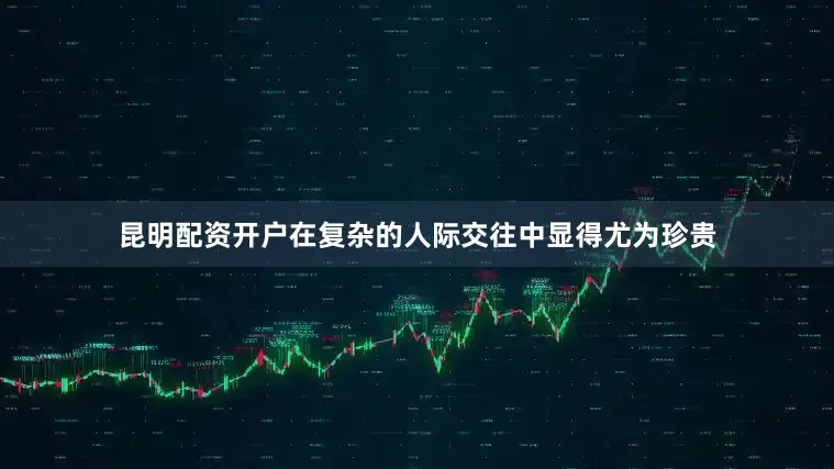 昆明配资开户在复杂的人际交往中显得尤为珍贵