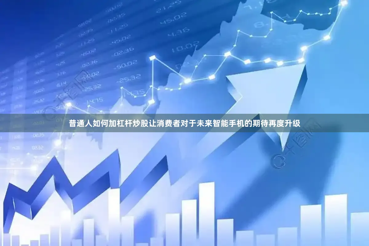 普通人如何加杠杆炒股让消费者对于未来智能手机的期待再度升级