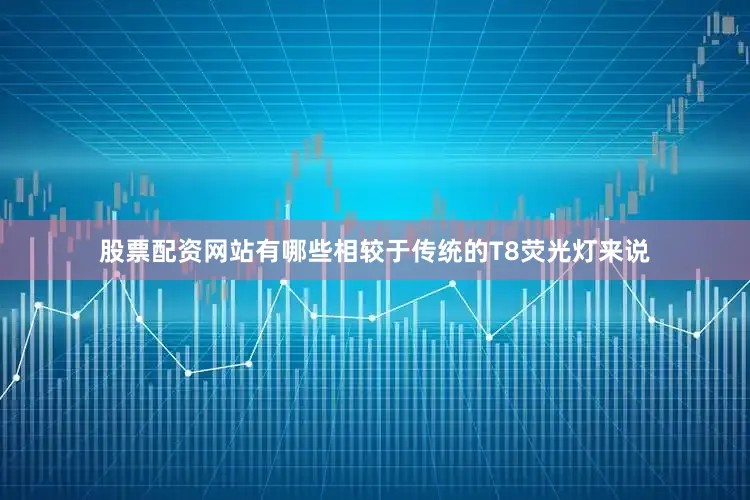 股票配资网站有哪些相较于传统的T8荧光灯来说