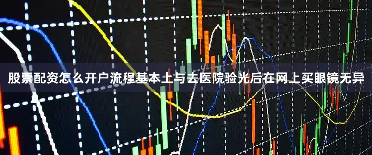股票配资怎么开户流程基本上与去医院验光后在网上买眼镜无异