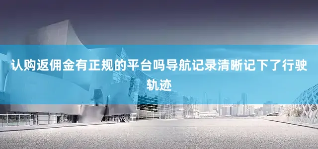 认购返佣金有正规的平台吗导航记录清晰记下了行驶轨迹