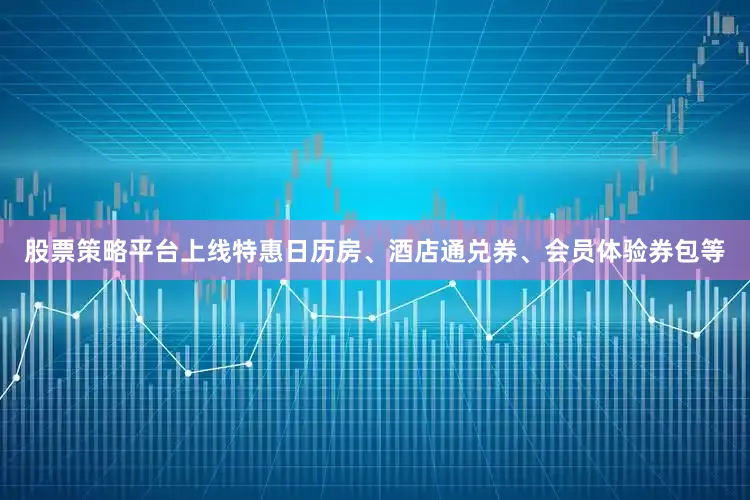 股票策略平台上线特惠日历房、酒店通兑券、会员体验券包等