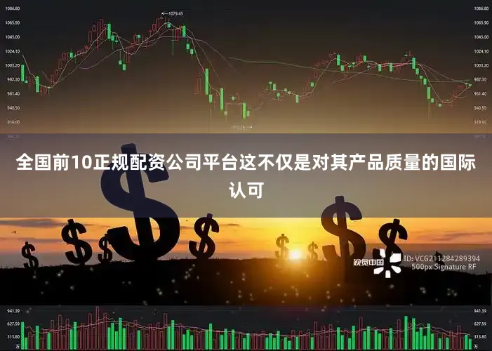 全国前10正规配资公司平台这不仅是对其产品质量的国际认可