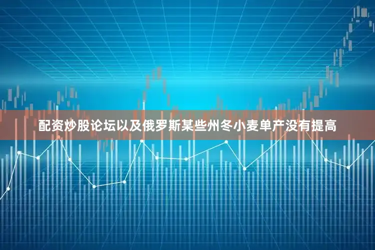 配资炒股论坛以及俄罗斯某些州冬小麦单产没有提高