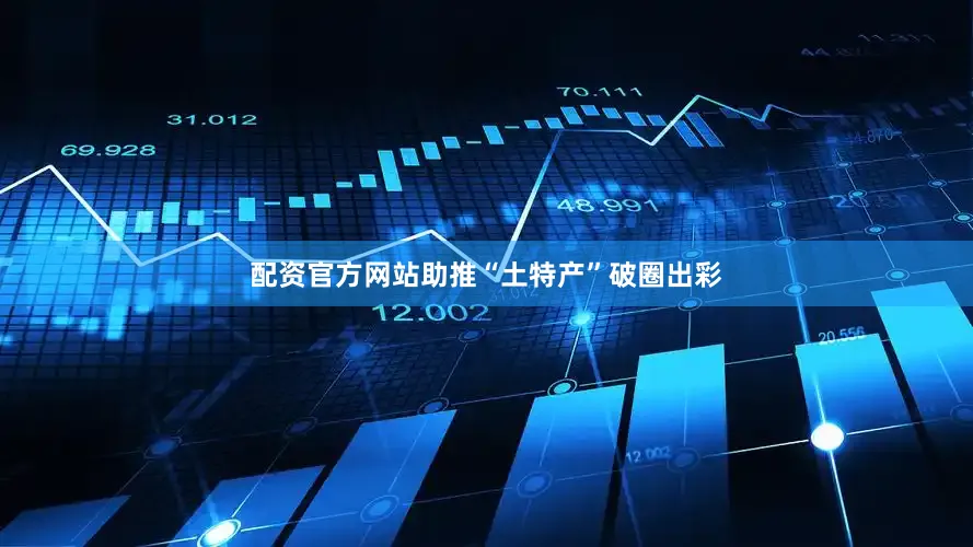 配资官方网站助推“土特产”破圈出彩