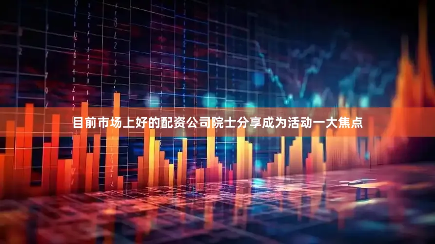 目前市场上好的配资公司院士分享成为活动一大焦点