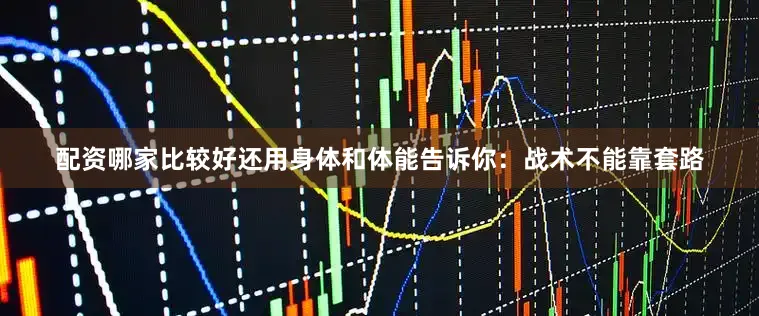 配资哪家比较好还用身体和体能告诉你：战术不能靠套路