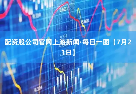 配资股公司官网上游新闻·每日一图【7月21日】