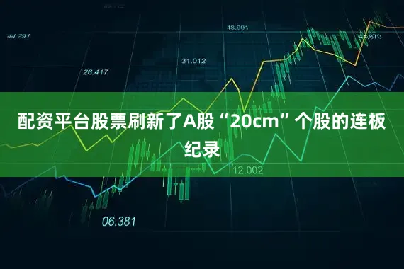 配资平台股票刷新了A股“20cm”个股的连板纪录