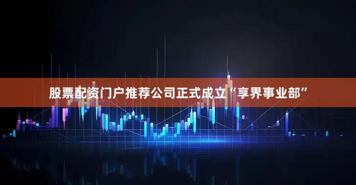 股票配资门户推荐公司正式成立“享界事业部”