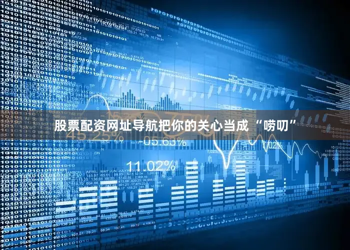 股票配资网址导航把你的关心当成 “唠叨”