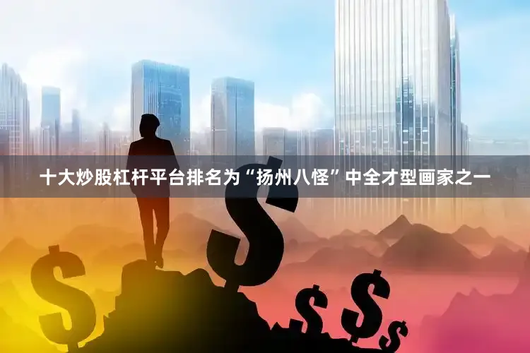十大炒股杠杆平台排名为“扬州八怪”中全才型画家之一