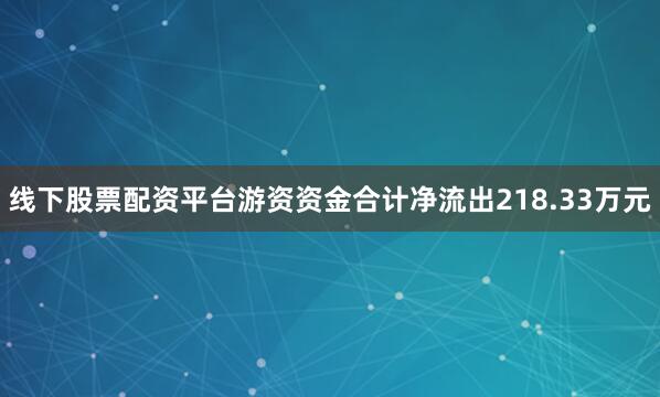 线下股票配资平台游资资金合计净流出218.33万元