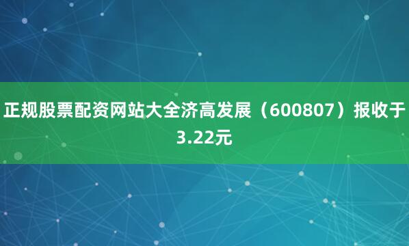 正规股票配资网站大全济高发展（600807）报收于3.22元