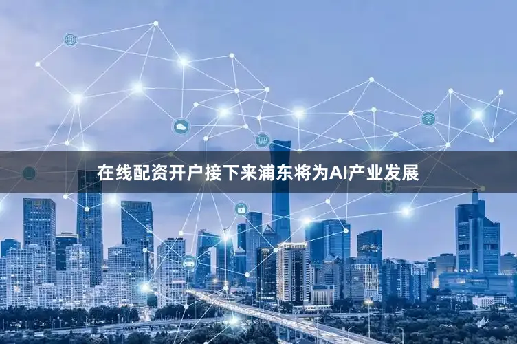 在线配资开户接下来浦东将为AI产业发展
