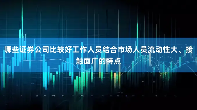 哪些证券公司比较好工作人员结合市场人员流动性大、接触面广的特点