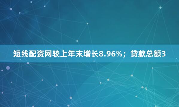 短线配资网较上年末增长8.96%；贷款总额3