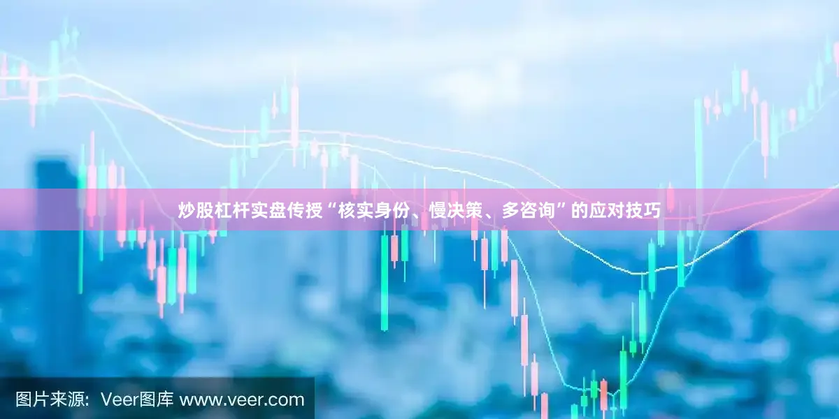 炒股杠杆实盘传授“核实身份、慢决策、多咨询”的应对技巧