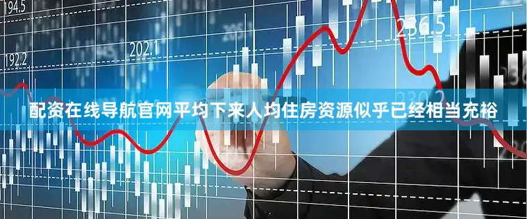 配资在线导航官网平均下来人均住房资源似乎已经相当充裕