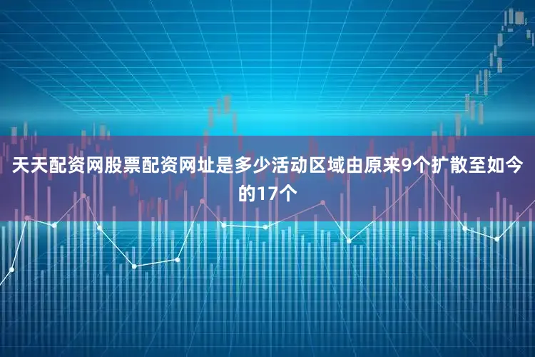 天天配资网股票配资网址是多少活动区域由原来9个扩散至如今的17个