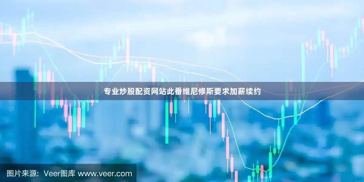 专业炒股配资网站此番维尼修斯要求加薪续约