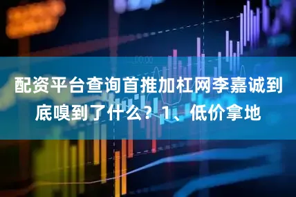 配资平台查询首推加杠网李嘉诚到底嗅到了什么？1、低价拿地