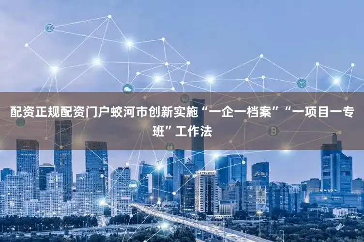 配资正规配资门户蛟河市创新实施“一企一档案”“一项目一专班”工作法
